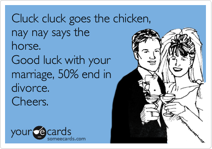 Cluck cluck goes the chicken,
nay nay says the
horse.
Good luck with your
marriage, 50% end in
divorce.
Cheers.