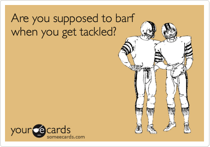 Are you supposed to barf
when you get tackled?