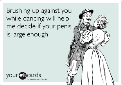 Brushing up against youwhile dancing will helpme decide if your penisis large enough