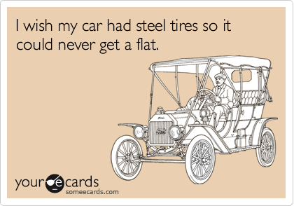 I wish my car had steel tires so it could never get a flat. 