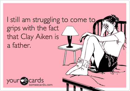 
I still am struggling to come to
grips with the fact
that Clay Aiken is
a father.