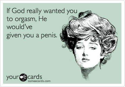 If God really wanted youto orgasm, Hewould'vegiven you a penis.