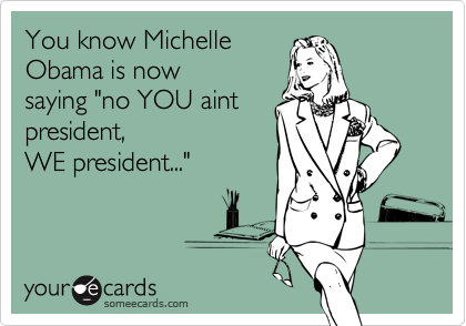 You know MichelleObama is now saying "no YOU aintpresident,WE president..."