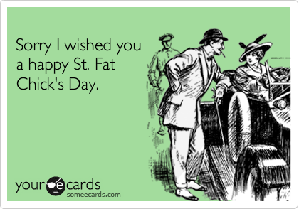 
Sorry I wished you 
a happy St. Fat
Chick's Day.