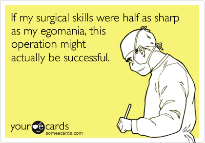 If my surgical skills were half as sharp as my egomania, this
operation might
actually be successful.