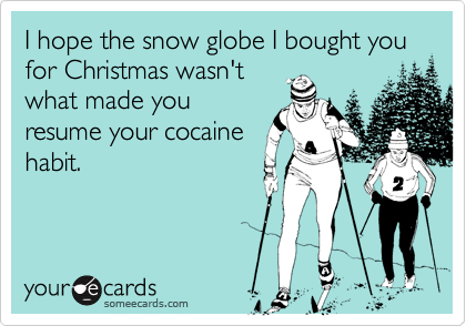 I hope the snow globe I bought you for Christmas wasn'twhat made youresume your cocainehabit.