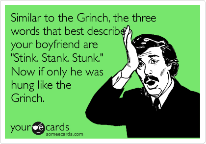 Similar to the Grinch, the three words that best describe
your boyfriend are
"Stink. Stank. Stunk."
Now if only he was
hung like the
Grinch.