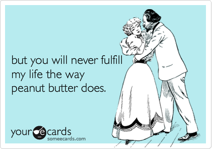 


but you will never fulfill
my life the way
peanut butter does.
