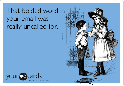 That bolded word in
your email was
really uncalled for.