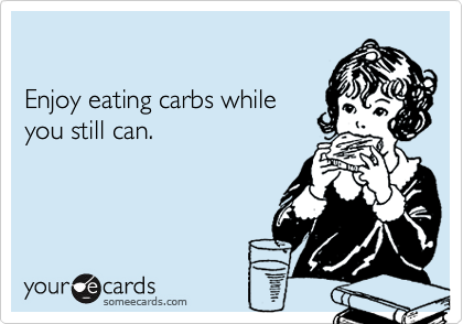 

Enjoy eating carbs while
you still can.