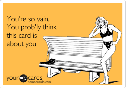 
You're so vain,
You prob'ly think
this card is
about you