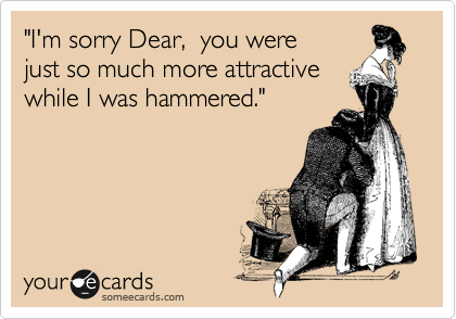 "I'm sorry Dear,  you werejust so much more attractivewhile I was hammered."