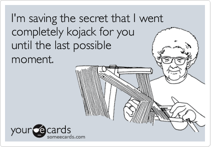 I'm saving the secret that I went completely kojack for you
until the last possible
moment.