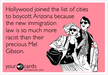 Hollywood joined the list of cities to boycott Arizona because
the new immigration
law is so much more
racist than their
precious Mel
Gibson.