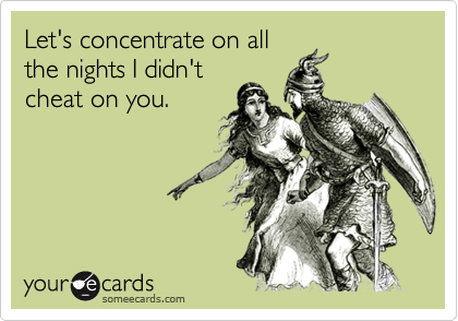 Let's concentrate on all
the nights I didn't
cheat on you.