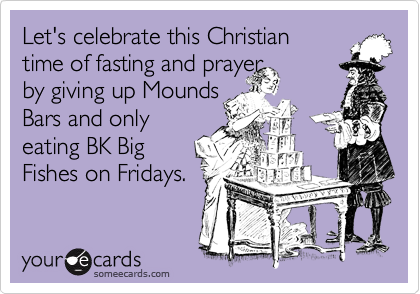 Let's celebrate this Christian  
time of fasting and prayer 
by giving up Mounds
Bars and only
eating BK Big
Fishes on Fridays.