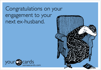 Congratulations on your engagement to your
next ex-husband.