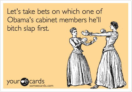 Let's take bets on which one of Obama's cabinet members he'llbitch slap first.