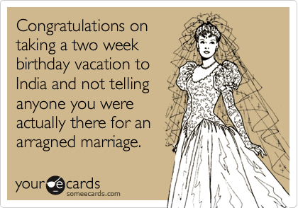 Congratulations ontaking a two weekbirthday vacation toIndia and not tellinganyone you wereactually there for anarragned marriage.