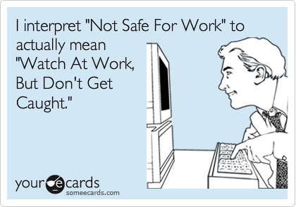 I interpret "Not Safe For Work" to actually mean
"Watch At Work,
But Don't Get
Caught."