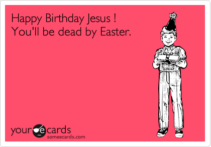 Happy Birthday Jesus ! 
You'll be dead by Easter.