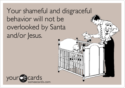 Your shameful and disgracefulbehavior will not beoverlooked by Santaand/or Jesus.