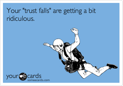 Your "trust falls" are getting a bit ridiculous. 