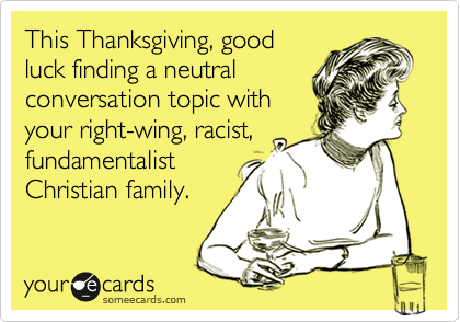 This Thanksgiving, good
luck finding a neutral
conversation topic with
your right-wing, racist,
fundamentalist
Christian family.