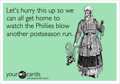 Let's hurry this up so we
can all get home to
watch the Phillies blow
another postseason run.
