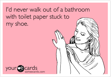 I'd never walk out of a bathroom with toilet paper stuck to
my shoe.