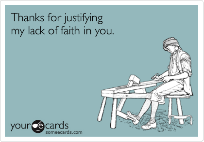 Thanks for justifyingmy lack of faith in you.