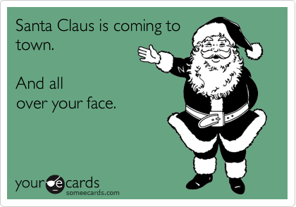 Santa Claus is coming to
town.

And all
over your face.