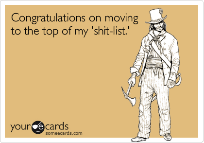 Congratulations on movingto the top of my 'shit-list.'