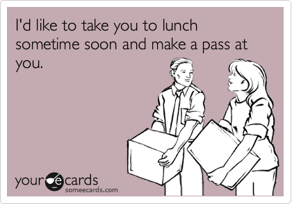 I'd like to take you to lunch sometime soon and make a pass at you.