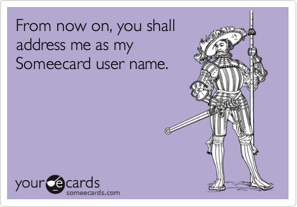 From now on, you shall
address me as my
Someecard user name.