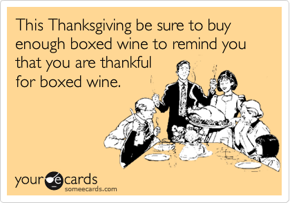 This Thanksgiving be sure to buy enough boxed wine to remind you that you are thankful
for boxed wine.