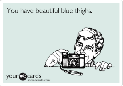 You have beautiful blue thighs.