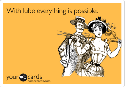 With lube everything is possible.