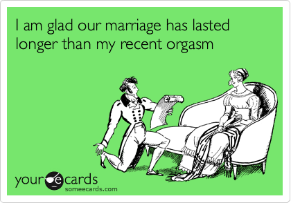 I am glad our marriage has lasted longer than my recent orgasm