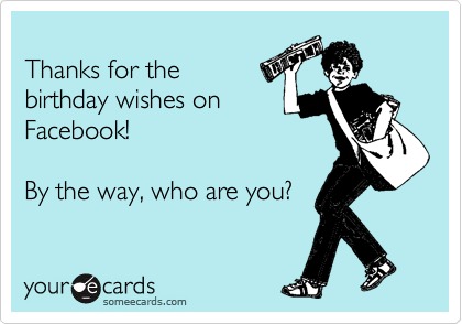 
Thanks for the
birthday wishes on
Facebook!

By the way, who are you?