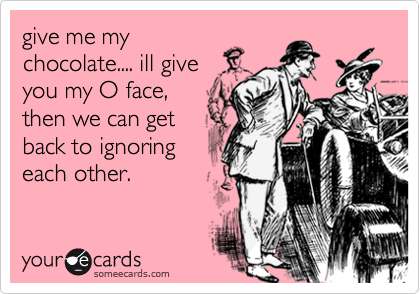 give me my
chocolate.... ill give
you my O face,
then we can get
back to ignoring
each other.