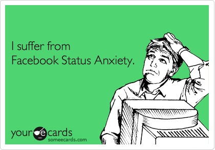 

I suffer from 
Facebook Status Anxiety.