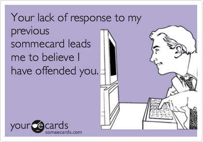 Your lack of response to my previous
sommecard leads
me to believe I
have offended you.