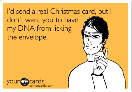 I'd send a real Christmas card, but I don't want you to have
my DNA from licking
the envelope.