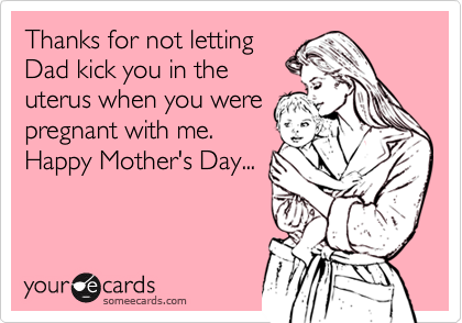 Thanks for not letting
Dad kick you in the
uterus when you were
pregnant with me.
Happy Mother's Day...