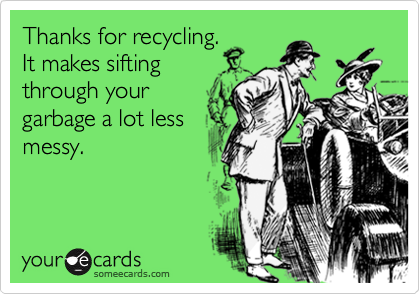 Thanks for recycling.
It makes sifting
through your
garbage a lot less
messy.