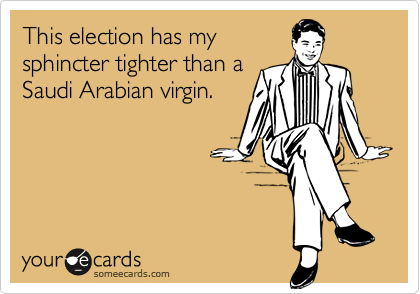 This election has mysphincter tighter than aSaudi Arabian virgin.