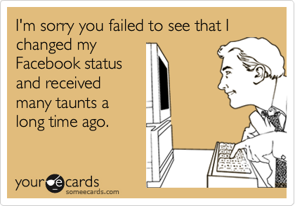 I'm sorry you failed to see that I changed my
Facebook status
and received
many taunts a
long time ago.