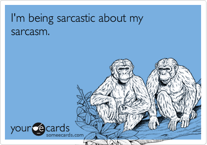 I'm being sarcastic about my sarcasm.