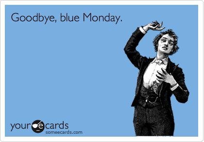 Goodbye, blue Monday.